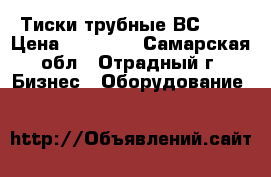 Тиски трубные ВС-810 › Цена ­ 35 000 - Самарская обл., Отрадный г. Бизнес » Оборудование   